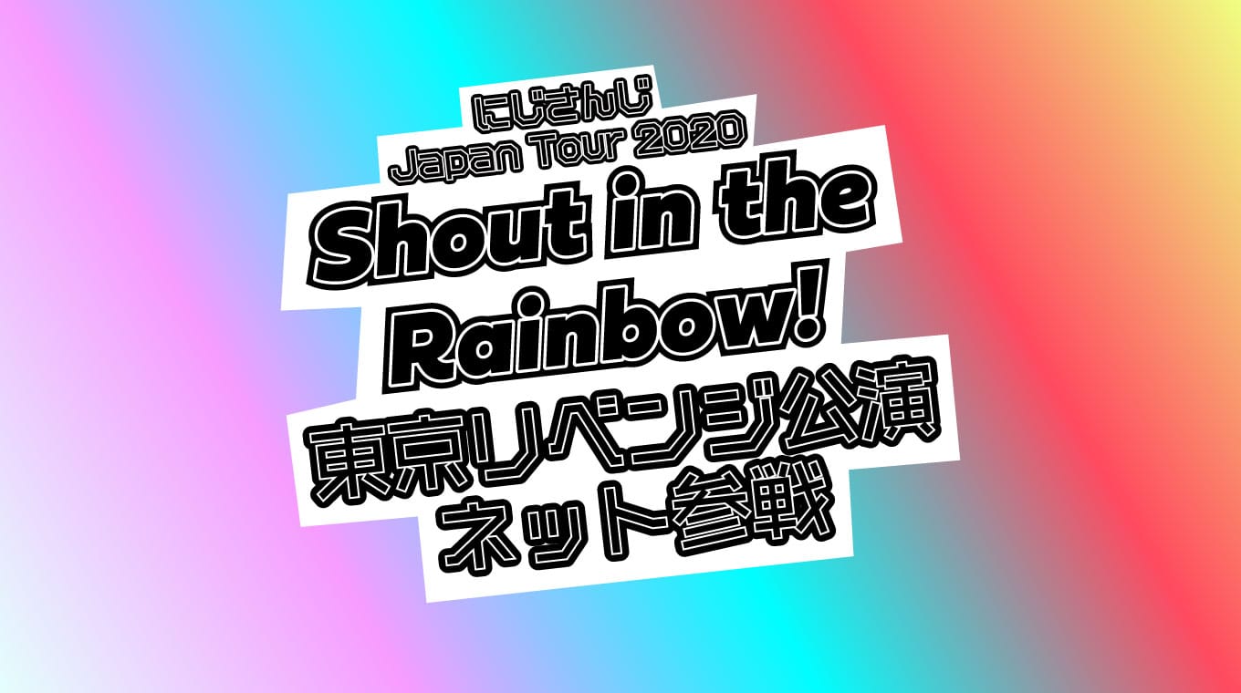 “Shout in the Rainbow！ 東京リベンジ公演” ネット参戦したぞ！