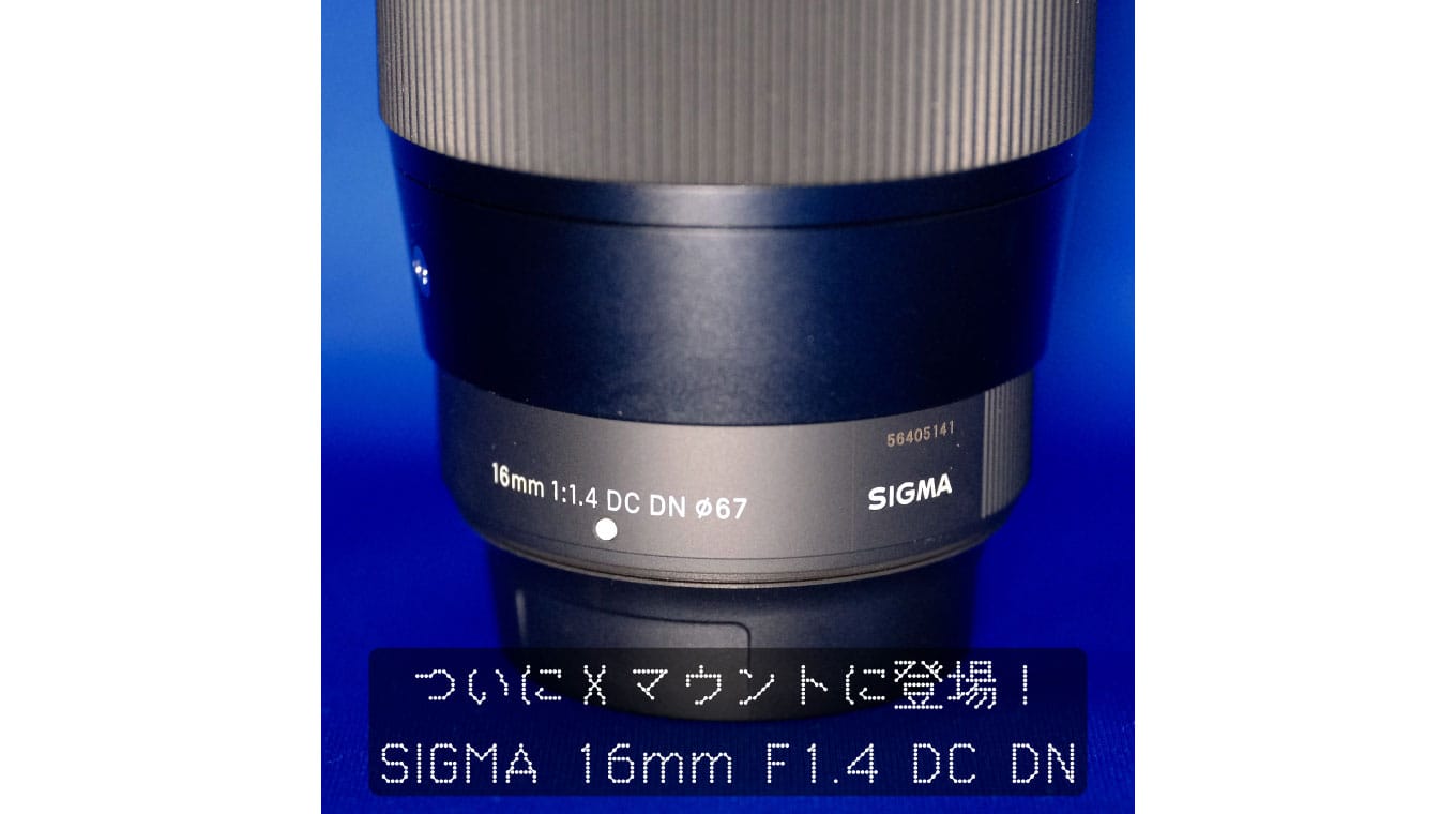 SIGMA 16mm F1.4 DC DN Xマウントがキレッキレだったという話