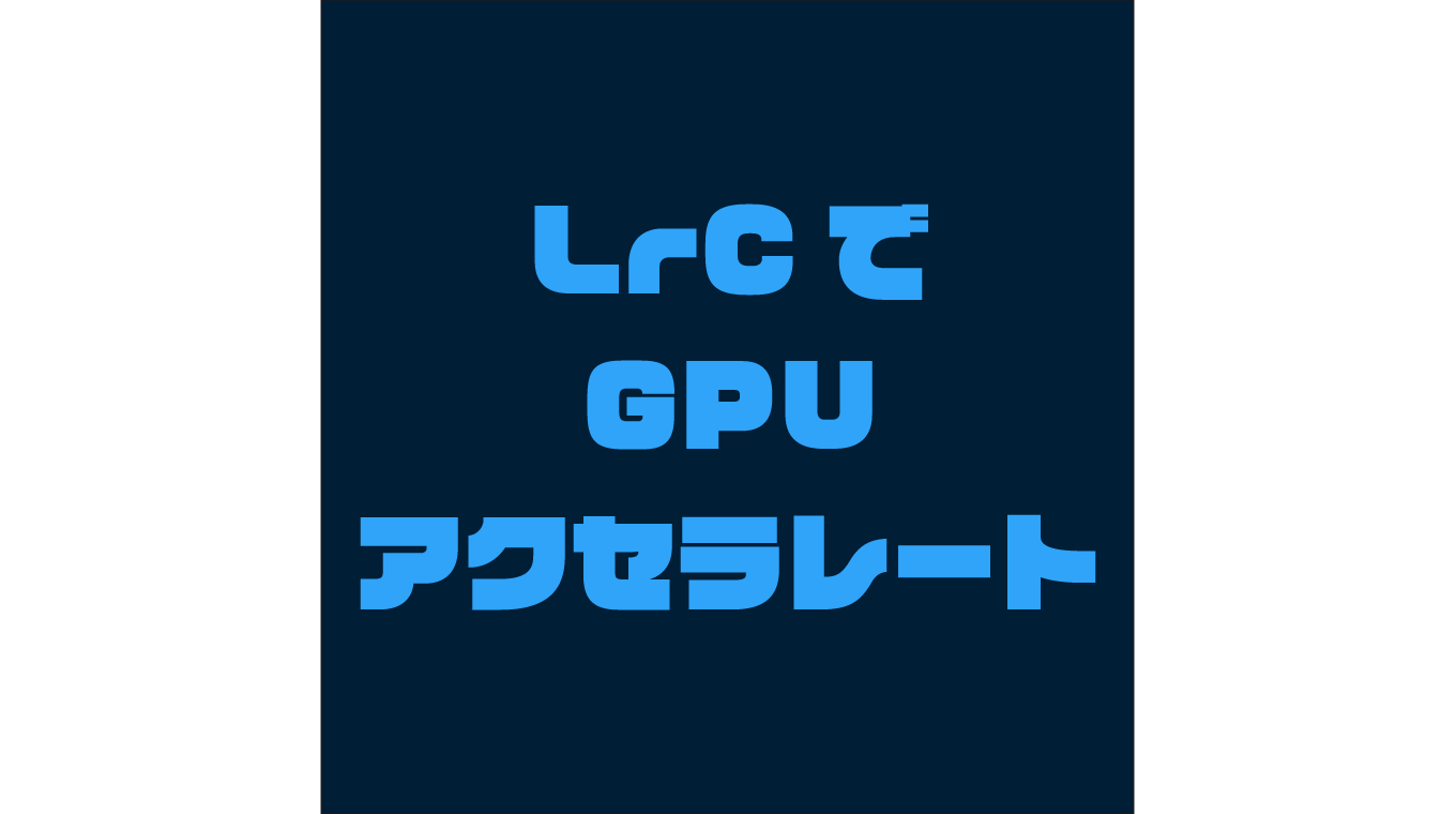 Lightroom Classicで、書き出し時にGPUアクセラレートができるようになったので試してみる