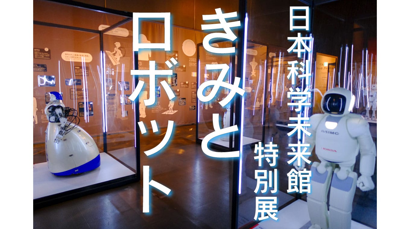 日本科学未来館特別展「きみとロボット」に行ってきた。ニンゲンッテ ナンダ？