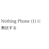 Nothing Phone (1)に熱狂する